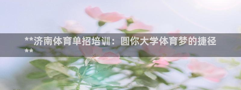 富联官网代理系列：**济南体育单招培训：圆你大学体育梦的捷径